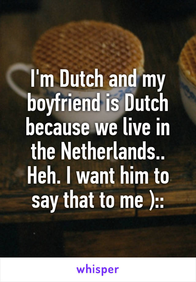 I'm Dutch and my boyfriend is Dutch because we live in the Netherlands.. Heh. I want him to say that to me )::