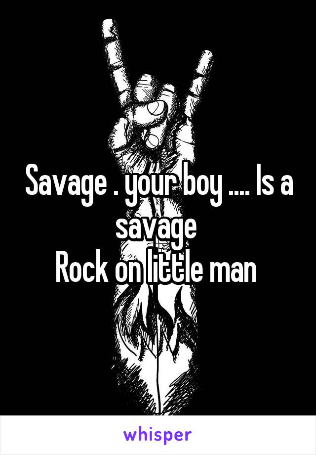 Savage . your boy .... Is a savage 
Rock on little man 