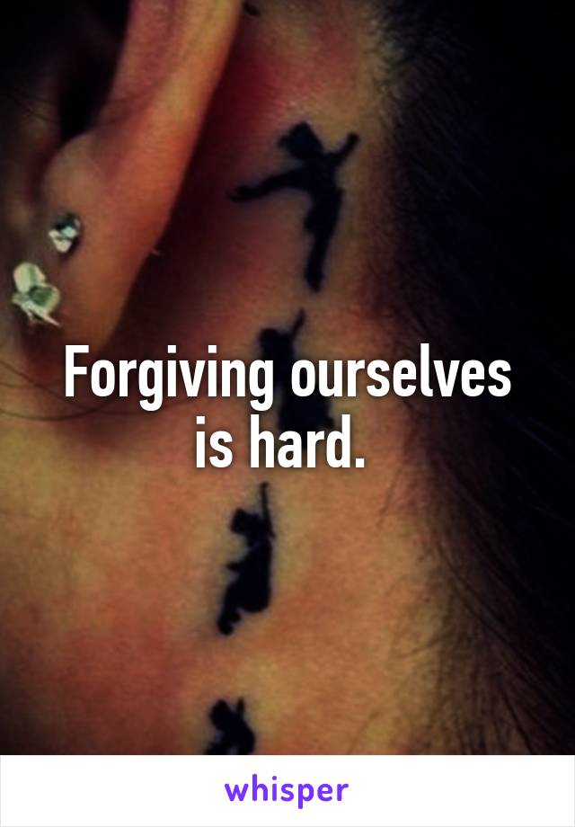 Forgiving ourselves is hard. 