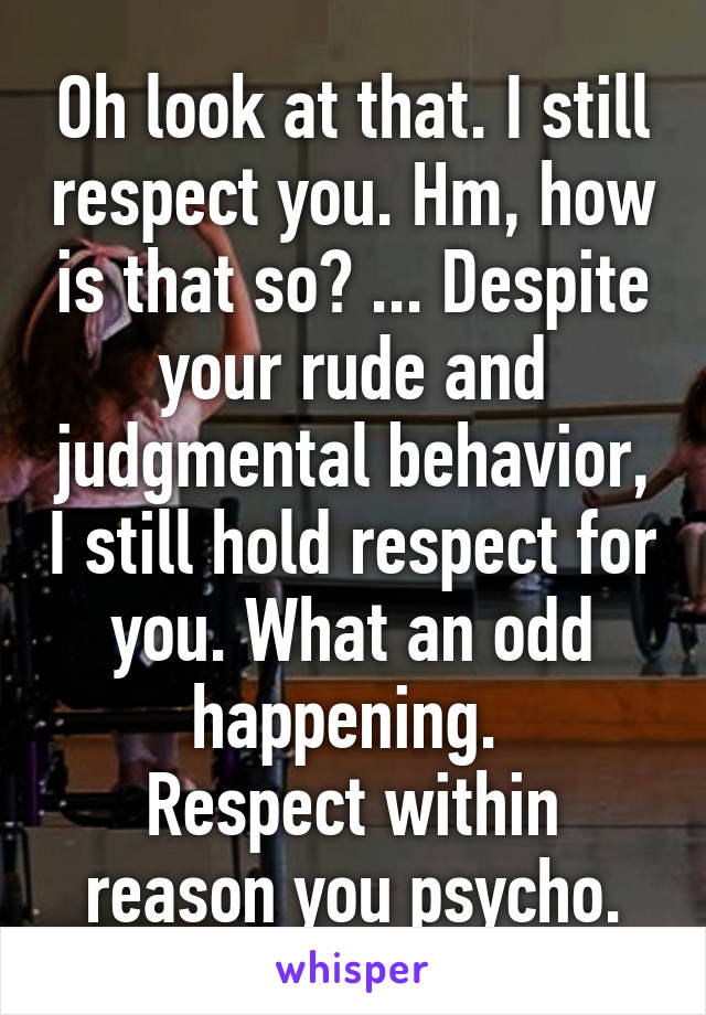 Oh look at that. I still respect you. Hm, how is that so? ... Despite your rude and judgmental behavior, I still hold respect for you. What an odd happening. 
Respect within reason you psycho.