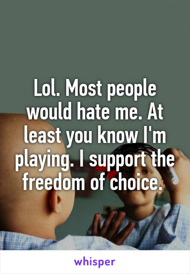 Lol. Most people would hate me. At least you know I'm playing. I support the freedom of choice. 