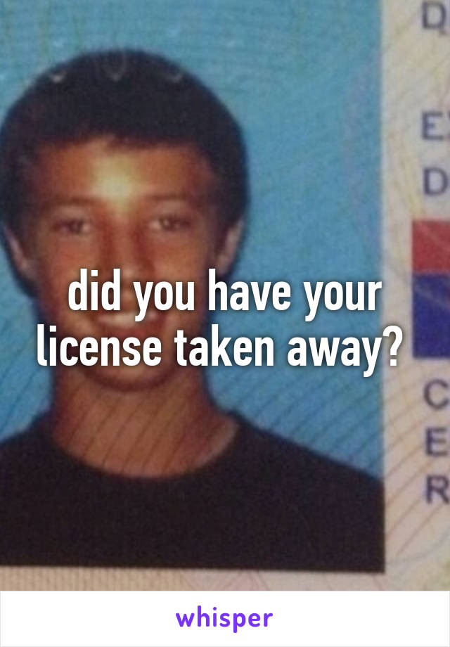 did you have your license taken away? 