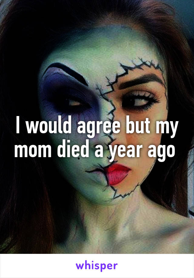 I would agree but my mom died a year ago 