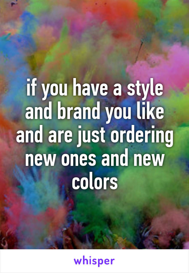 if you have a style and brand you like and are just ordering new ones and new colors