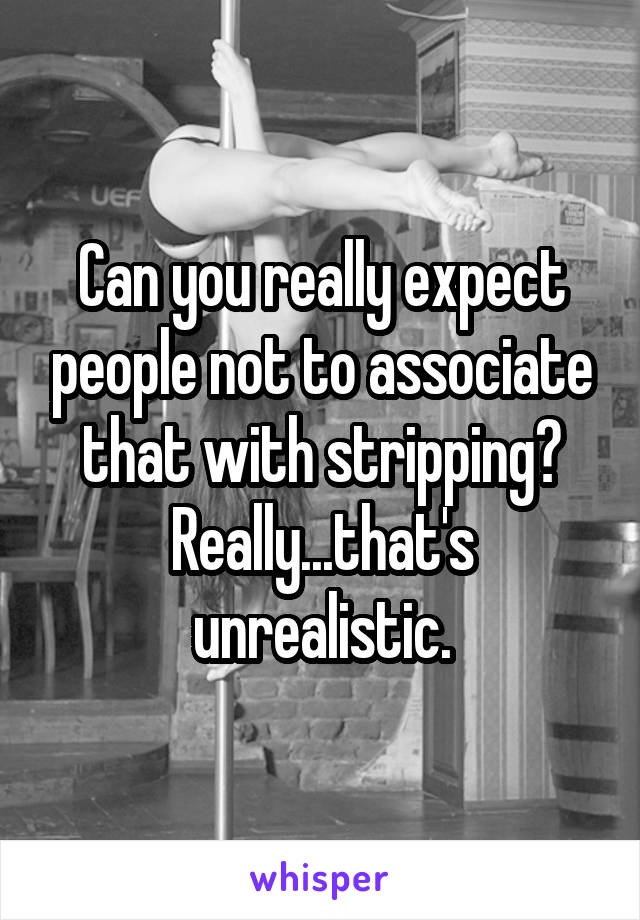 Can you really expect people not to associate that with stripping? Really...that's unrealistic.