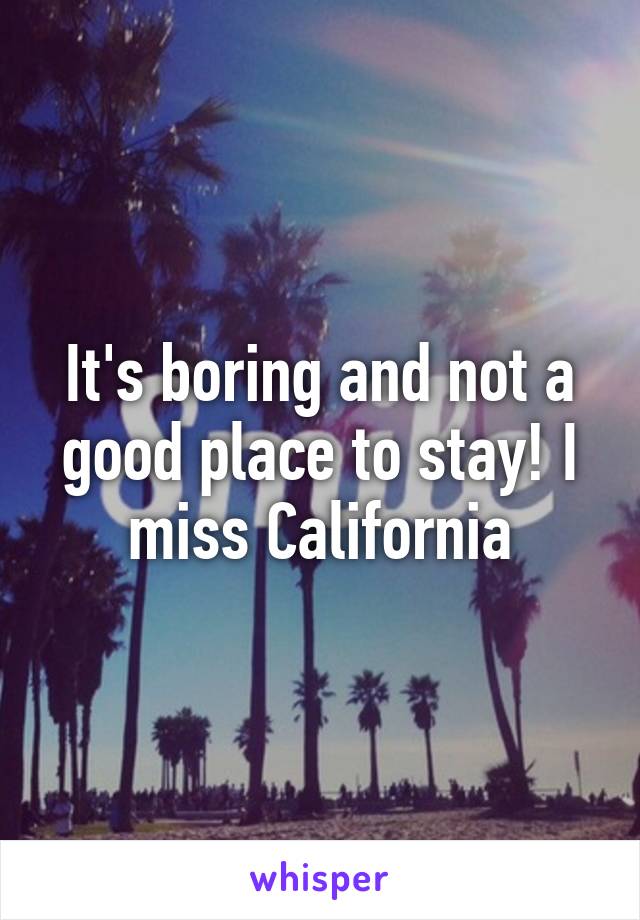 It's boring and not a good place to stay! I miss California