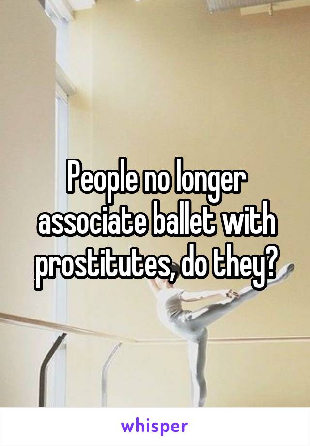 People no longer associate ballet with prostitutes, do they?