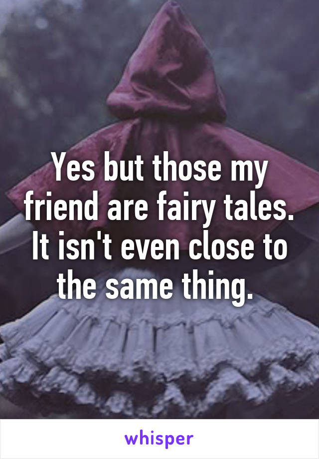 Yes but those my friend are fairy tales. It isn't even close to the same thing. 