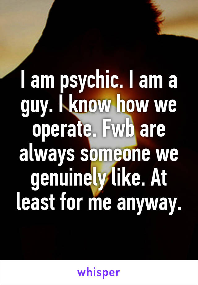 I am psychic. I am a guy. I know how we operate. Fwb are always someone we genuinely like. At least for me anyway.