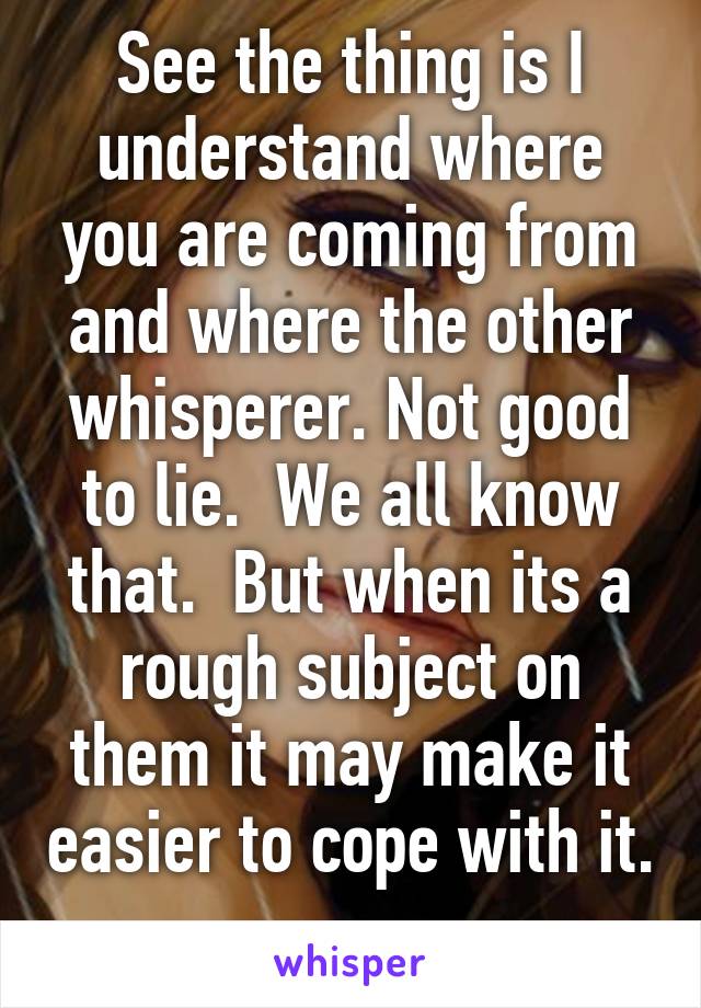 See the thing is I understand where you are coming from and where the other whisperer. Not good to lie.  We all know that.  But when its a rough subject on them it may make it easier to cope with it. 