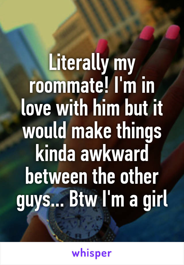 Literally my roommate! I'm in love with him but it would make things kinda awkward between the other guys... Btw I'm a girl