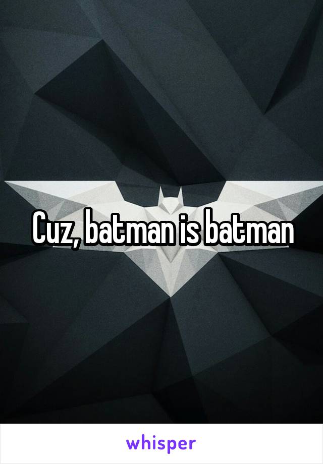 Cuz, batman is batman