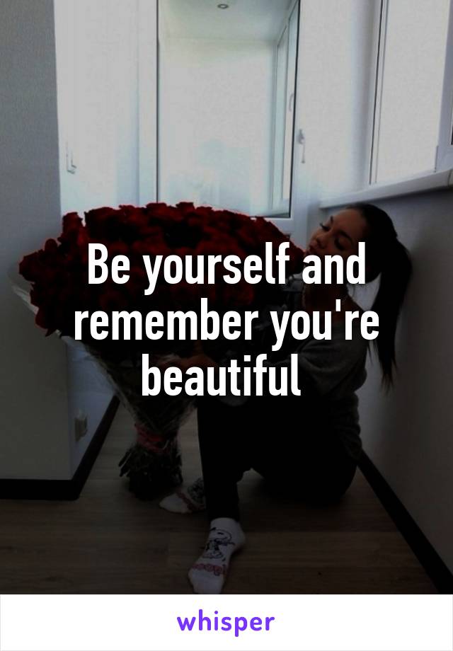 Be yourself and remember you're beautiful 