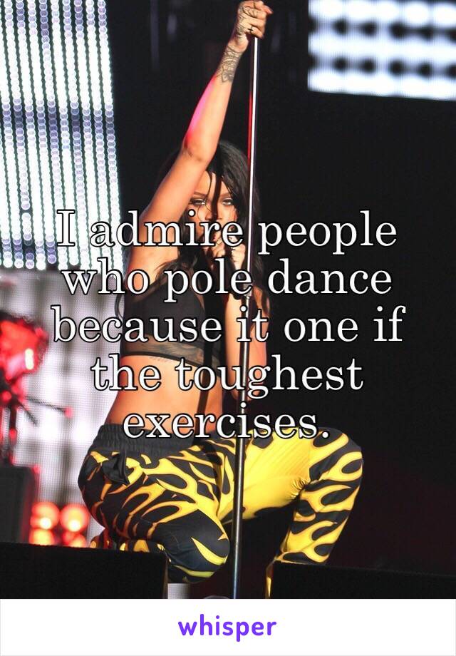 I admire people who pole dance because it one if the toughest exercises. 