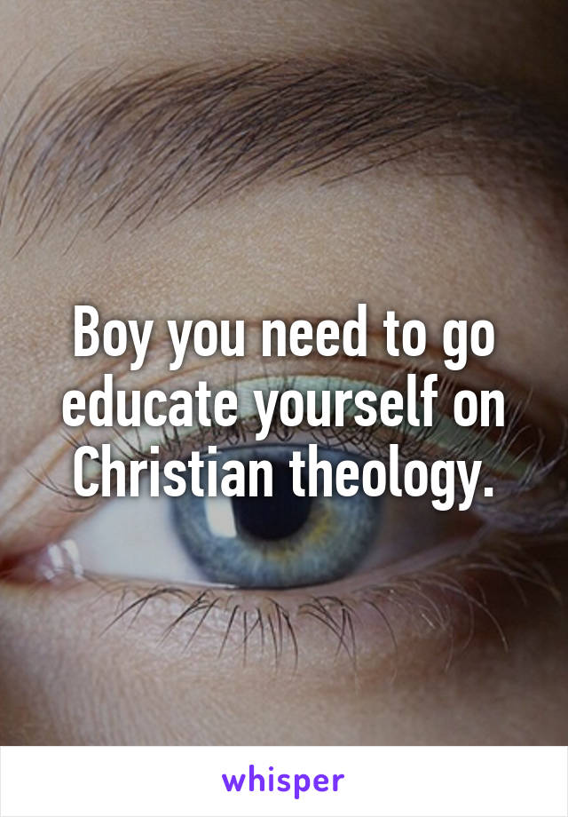 Boy you need to go educate yourself on Christian theology.