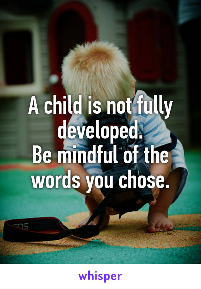 A child is not fully developed.
Be mindful of the words you chose.