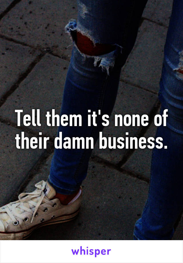 Tell them it's none of their damn business.