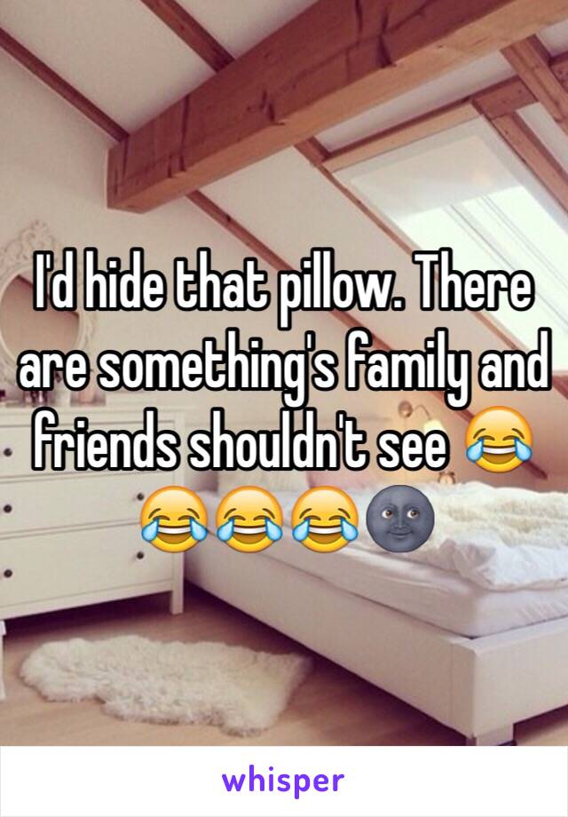 I'd hide that pillow. There are something's family and friends shouldn't see 😂😂😂😂🌚