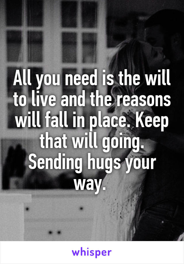 All you need is the will to live and the reasons will fall in place. Keep that will going. Sending hugs your way. 