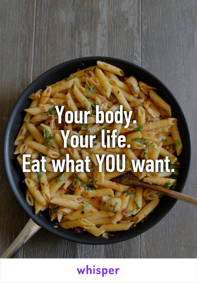 Your body. 
Your life. 
Eat what YOU want.