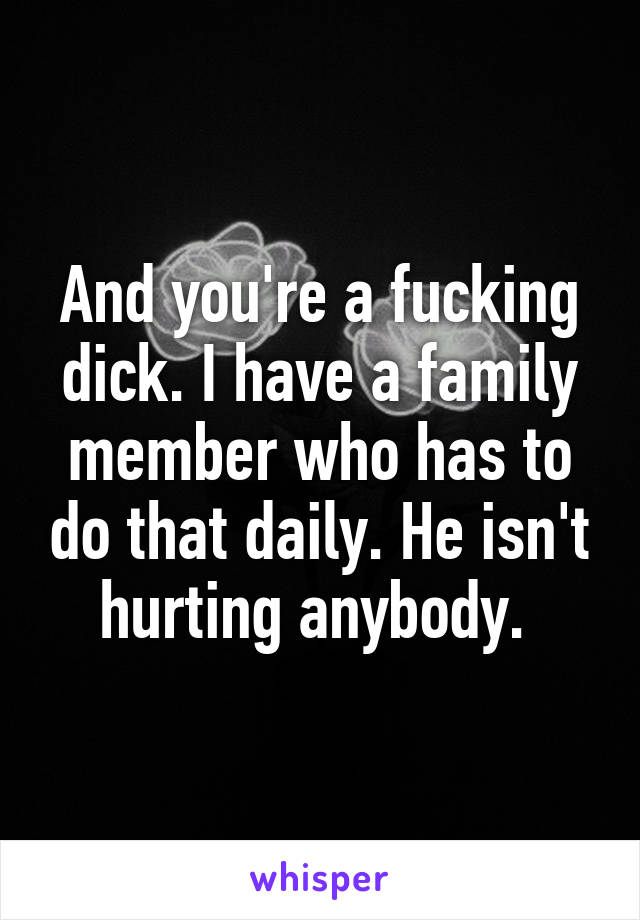 And you're a fucking dick. I have a family member who has to do that daily. He isn't hurting anybody. 