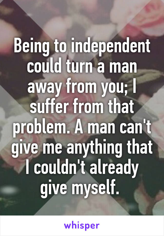 Being to independent could turn a man away from you; I suffer from that problem. A man can't give me anything that I couldn't already give myself. 