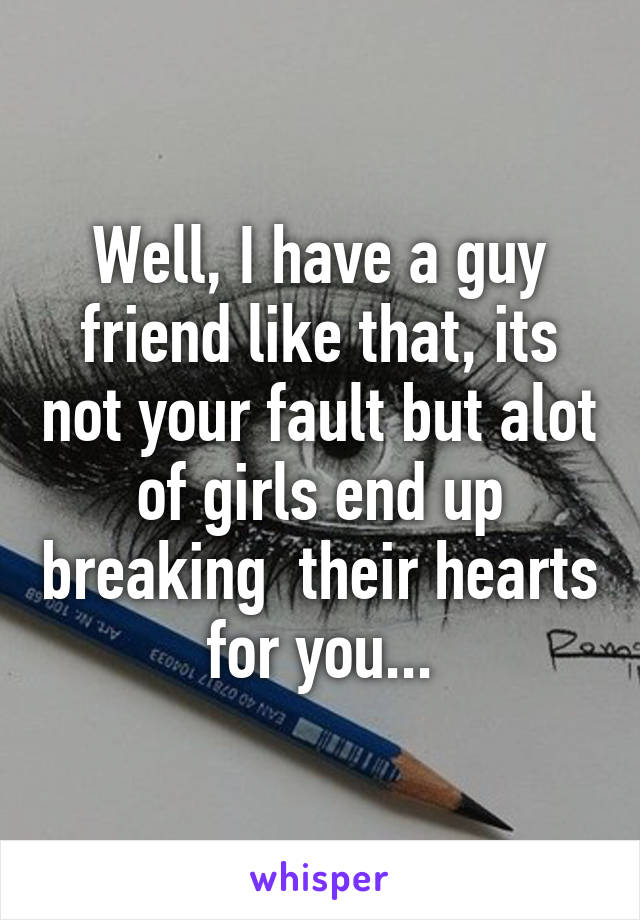 Well, I have a guy friend like that, its not your fault but alot of girls end up breaking  their hearts for you...