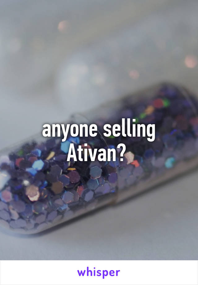 anyone selling Ativan? 