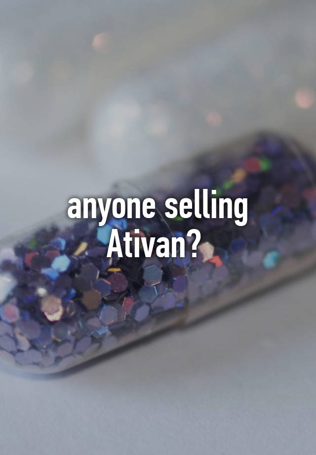 anyone selling Ativan? 