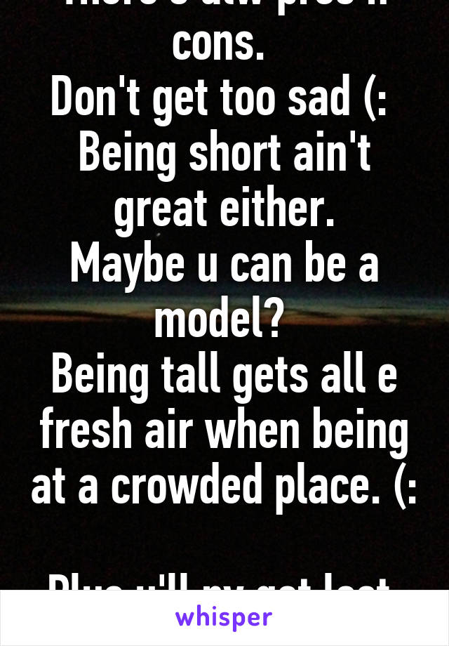 There's alw pros n cons. 
Don't get too sad (: 
Being short ain't great either.
Maybe u can be a model? 
Being tall gets all e fresh air when being at a crowded place. (: 
Plus u'll nv get lost. ^_^