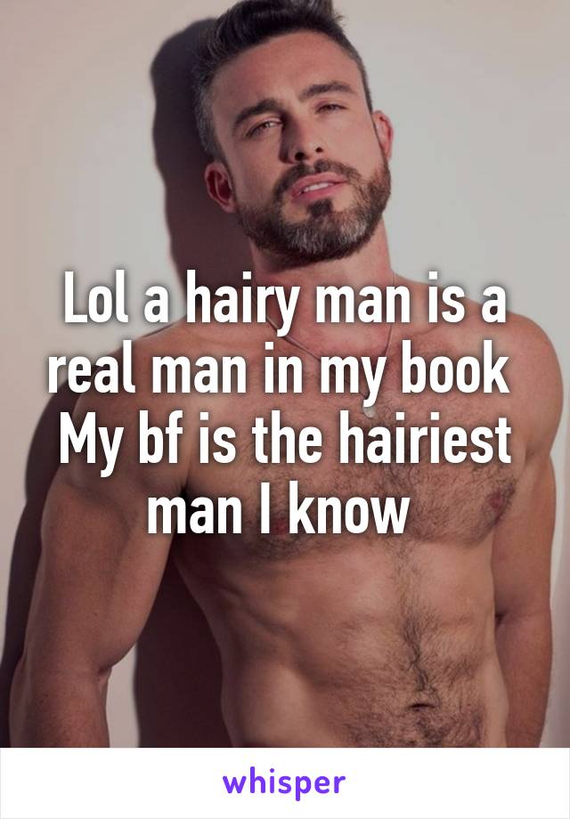 Lol a hairy man is a real man in my book 
My bf is the hairiest man I know 