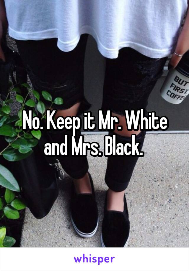 No. Keep it Mr. White and Mrs. Black. 