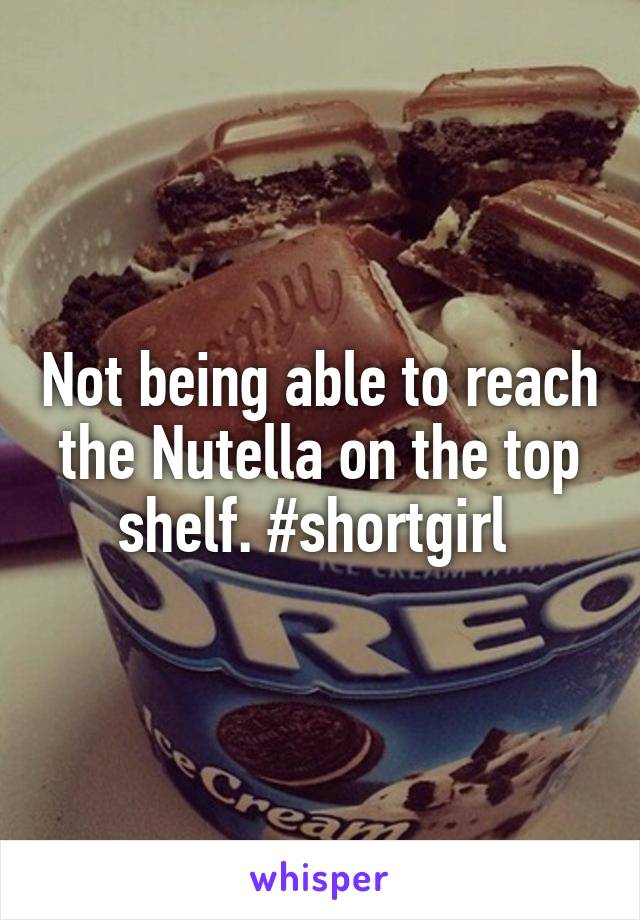 Not being able to reach the Nutella on the top shelf. #shortgirl 