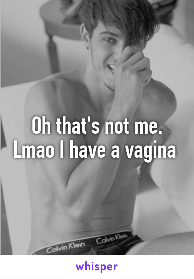 Oh that's not me. Lmao I have a vagina 