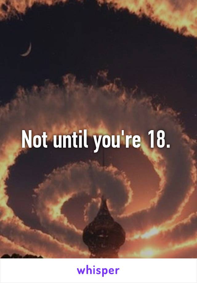 Not until you're 18. 