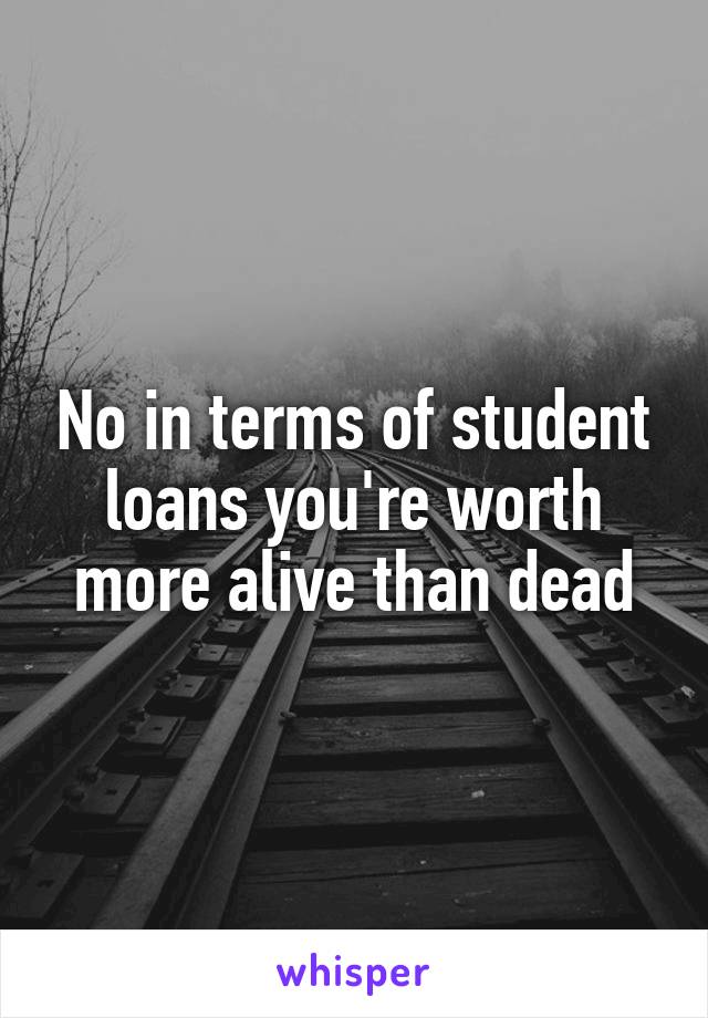 No in terms of student loans you're worth more alive than dead