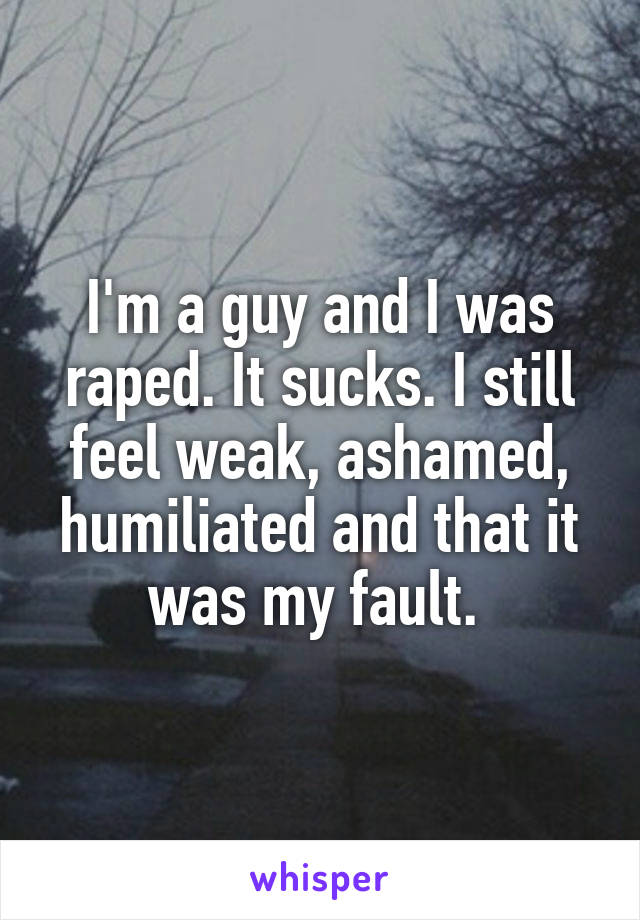 I'm a guy and I was raped. It sucks. I still feel weak, ashamed, humiliated and that it was my fault. 