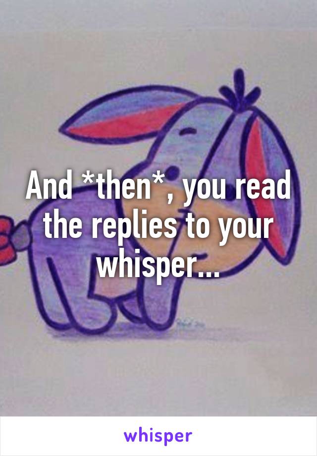 And *then*, you read the replies to your whisper...