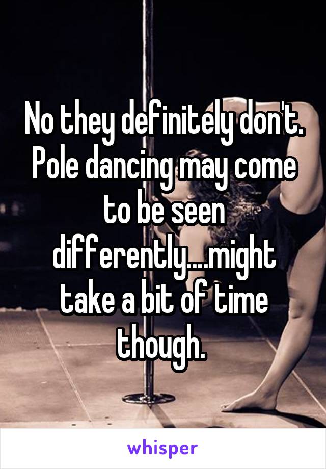 No they definitely don't. Pole dancing may come to be seen differently....might take a bit of time though. 