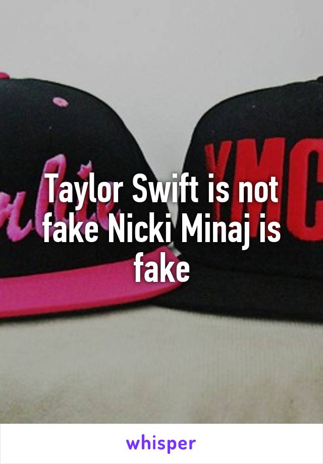 Taylor Swift is not fake Nicki Minaj is fake