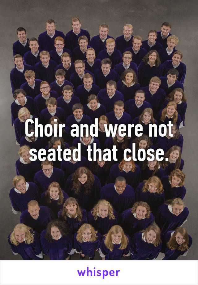 Choir and were not seated that close.