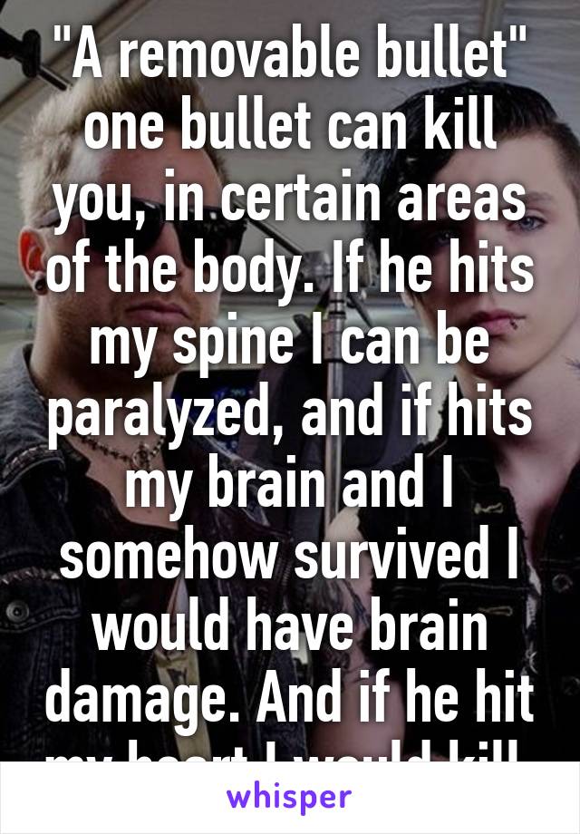 "A removable bullet" one bullet can kill you, in certain areas of the body. If he hits my spine I can be paralyzed, and if hits my brain and I somehow survived I would have brain damage. And if he hit my heart I would kill.