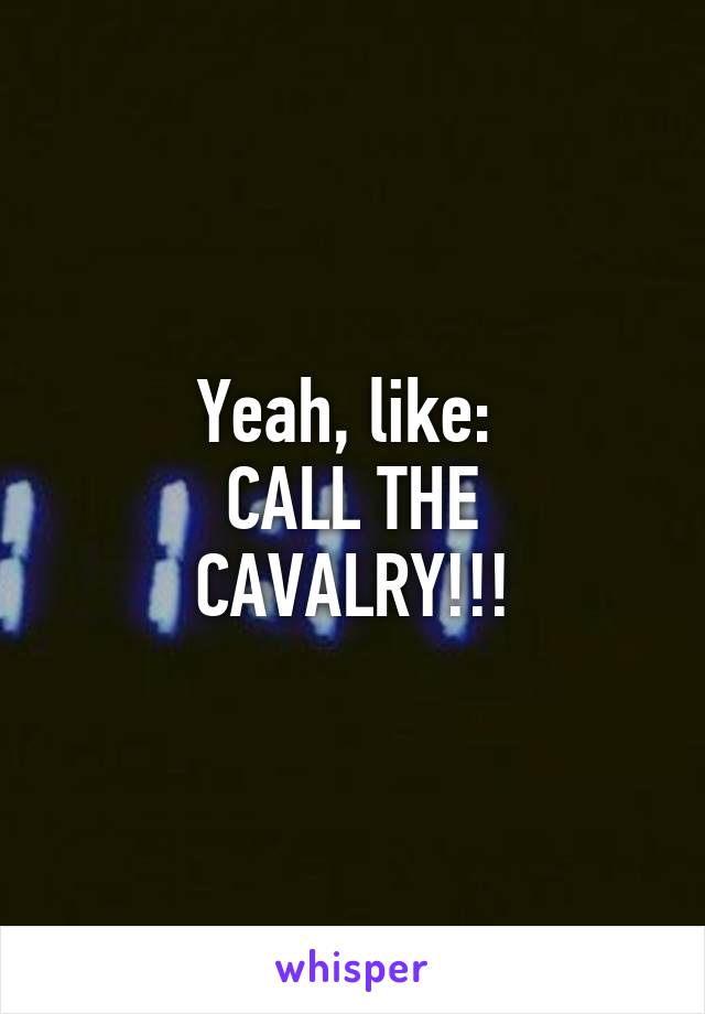 Yeah, like: 
CALL THE CAVALRY!!!