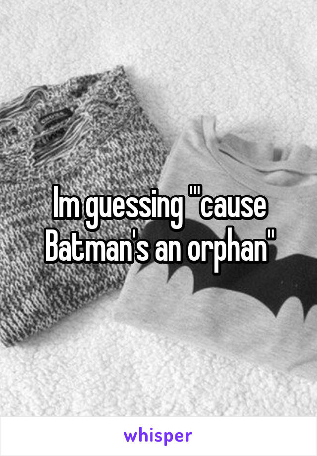 Im guessing "'cause Batman's an orphan"