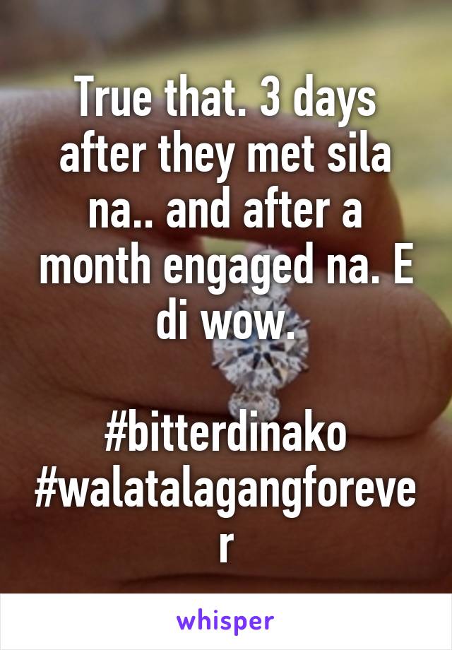 True that. 3 days after they met sila na.. and after a month engaged na. E di wow.

#bitterdinako
#walatalagangforever