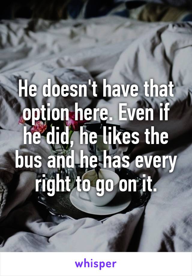 He doesn't have that option here. Even if he did, he likes the bus and he has every right to go on it.