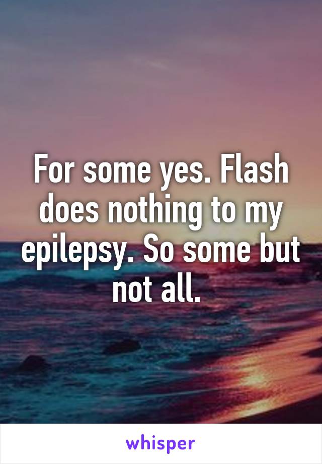 For some yes. Flash does nothing to my epilepsy. So some but not all. 