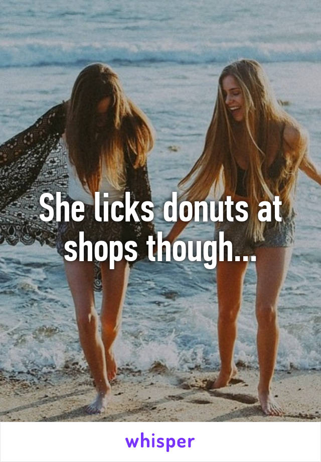 She licks donuts at shops though...