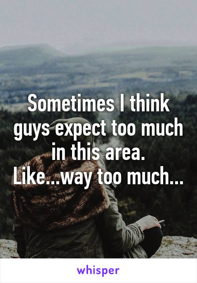 Sometimes I think guys expect too much in this area. Like...way too much...