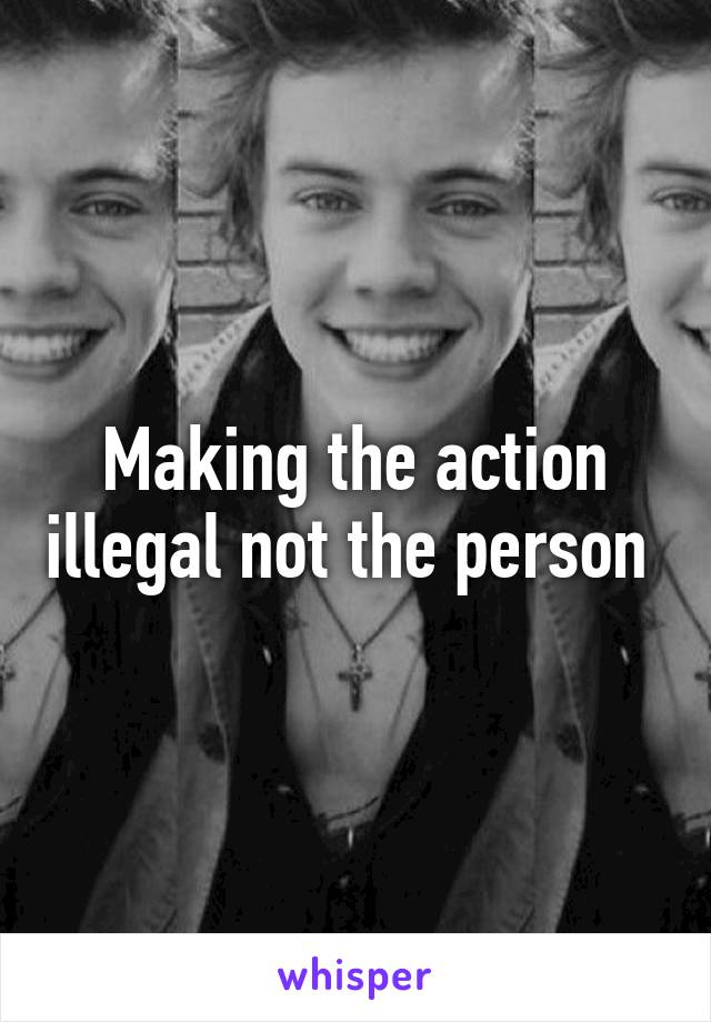 Making the action illegal not the person 